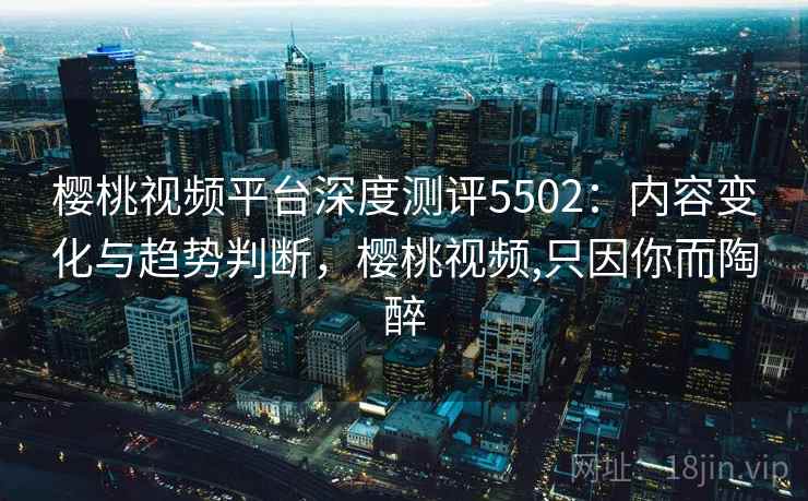 樱桃视频平台深度测评5502:内容变化与趋势判断,樱桃视频,只因你而陶醉 樱桃视频平台深度测评5502:内容变化与趋势判断,樱桃视频,只因你而陶醉