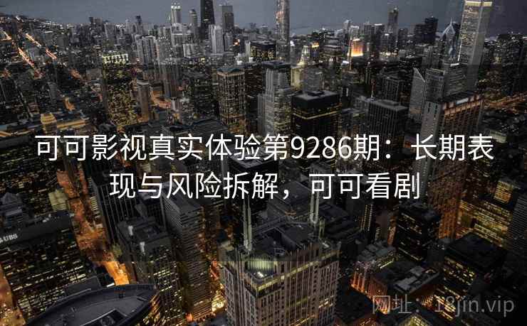 可可影视真实体验第9286期：长期表现与风险拆解，可可看剧