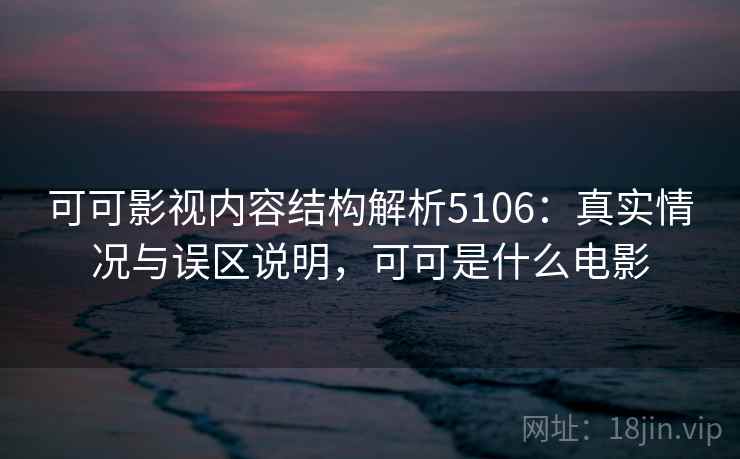可可影视内容结构解析5106：真实情况与误区说明，可可是什么电影