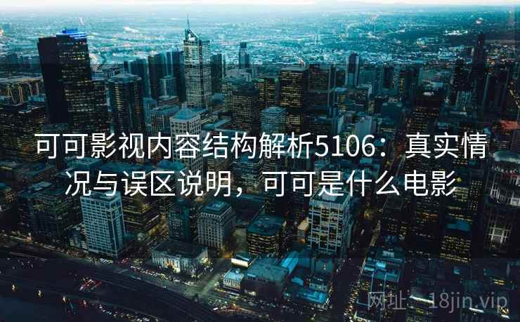 可可影视内容结构解析5106：真实情况与误区说明，可可是什么电影
