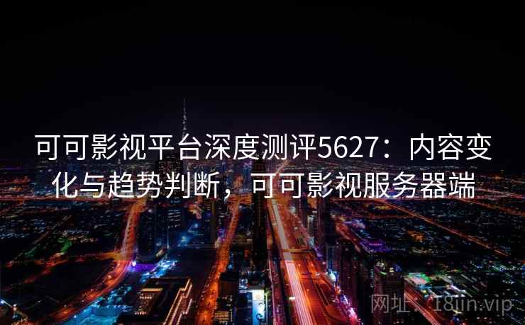 可可影视平台深度测评5627：内容变化与趋势判断，可可影视服务器端