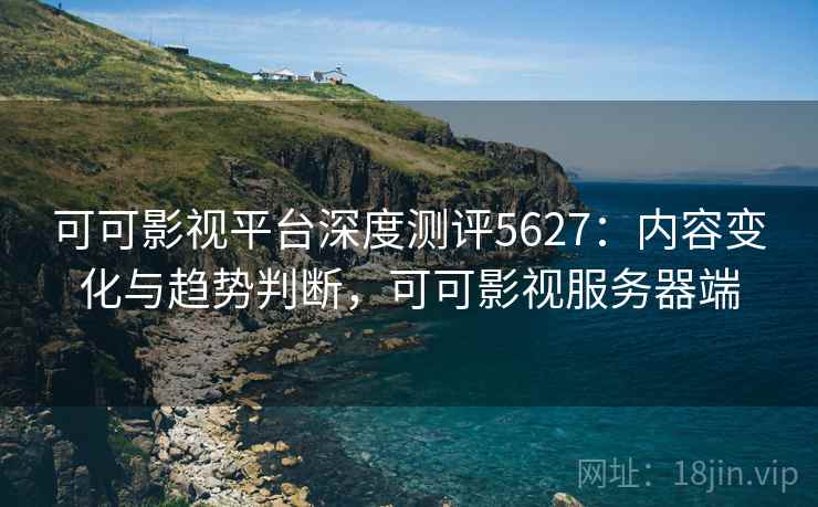 可可影视平台深度测评5627：内容变化与趋势判断，可可影视服务器端