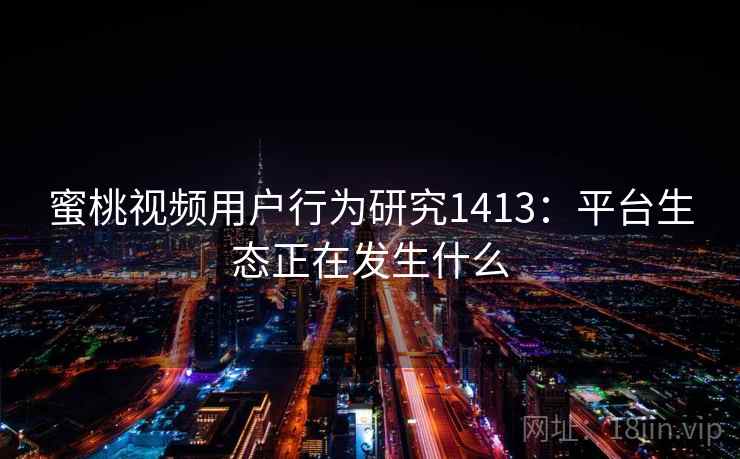 蜜桃视频用户行为研究1413：平台生态正在发生什么