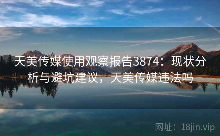 天美传媒使用观察报告3874：现状分析与避坑建议，天美传媒违法吗