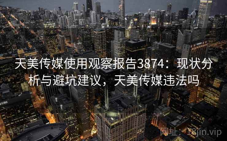天美传媒使用观察报告3874：现状分析与避坑建议，天美传媒违法吗