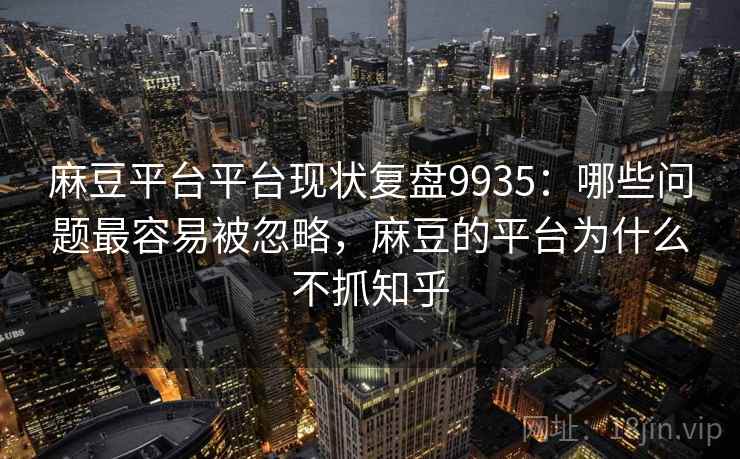 麻豆平台平台现状复盘9935：哪些问题最容易被忽略，麻豆的平台为什么不抓知乎