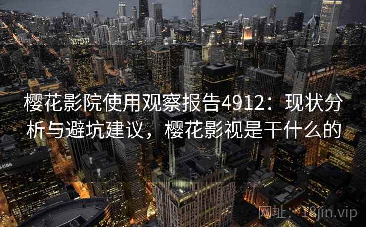 樱花影院使用观察报告4912：现状分析与避坑建议，樱花影视是干什么的