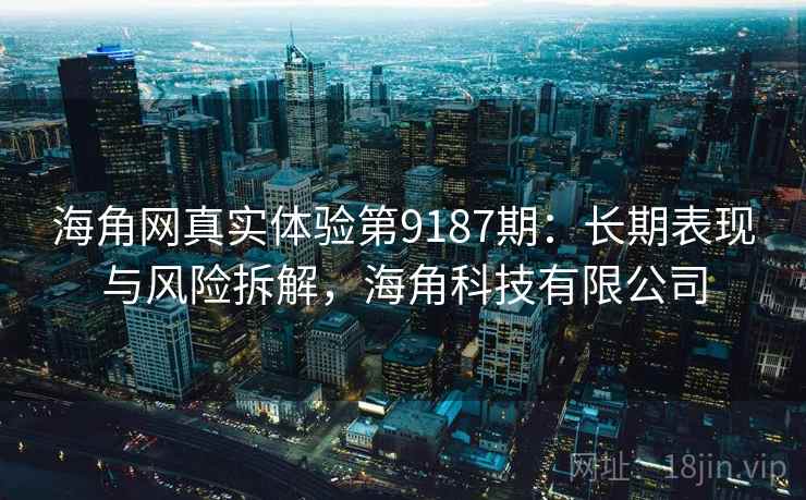 海角网真实体验第9187期：长期表现与风险拆解，海角科技有限公司