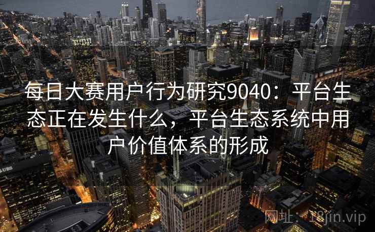 每日大赛用户行为研究9040：平台生态正在发生什么，平台生态系统中用户价值体系的形成