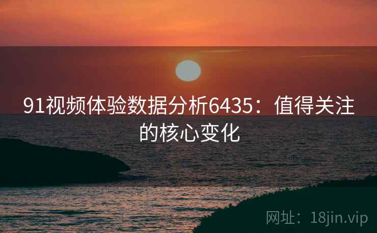 91视频体验数据分析6435：值得关注的核心变化
