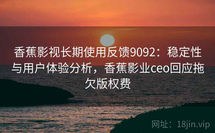 香蕉影视长期使用反馈9092：稳定性与用户体验分析，香蕉影业ceo回应拖欠版权费