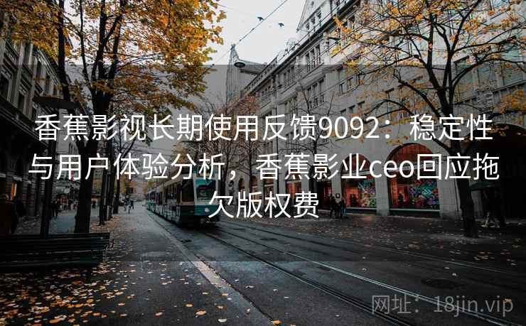 香蕉影视长期使用反馈9092：稳定性与用户体验分析，香蕉影业ceo回应拖欠版权费