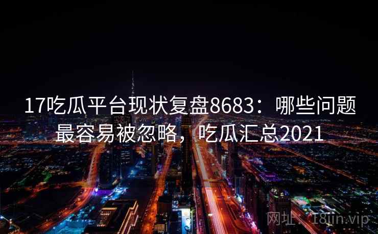 17吃瓜平台现状复盘8683：哪些问题最容易被忽略，吃瓜汇总2021