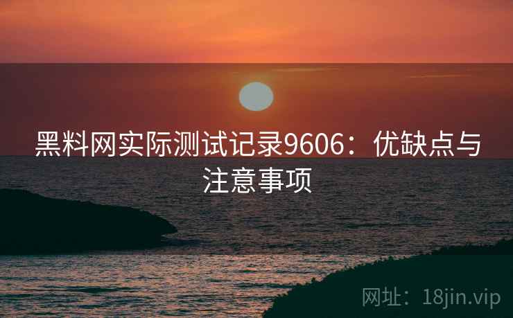 黑料网实际测试记录9606：优缺点与注意事项