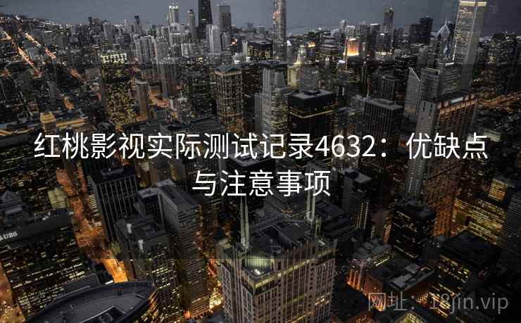 红桃影视实际测试记录4632：优缺点与注意事项