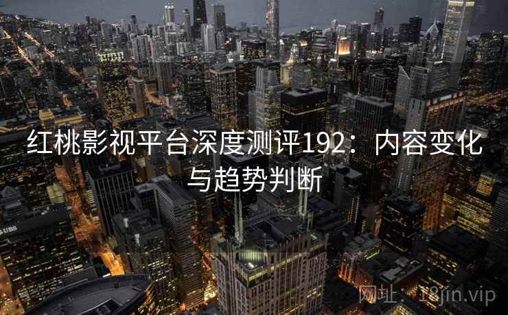 红桃影视平台深度测评192：内容变化与趋势判断