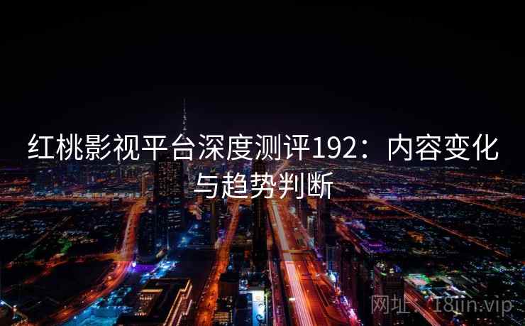 红桃影视平台深度测评192：内容变化与趋势判断