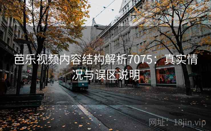 芭乐视频内容结构解析7075：真实情况与误区说明