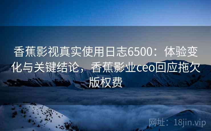 香蕉影视真实使用日志6500：体验变化与关键结论，香蕉影业ceo回应拖欠版权费