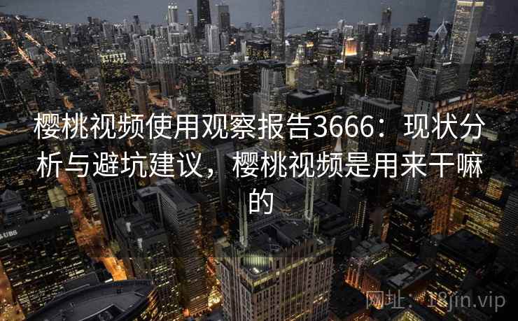樱桃视频使用观察报告3666：现状分析与避坑建议，樱桃视频是用来干嘛的