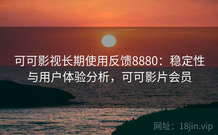 可可影视长期使用反馈8880：稳定性与用户体验分析，可可影片会员