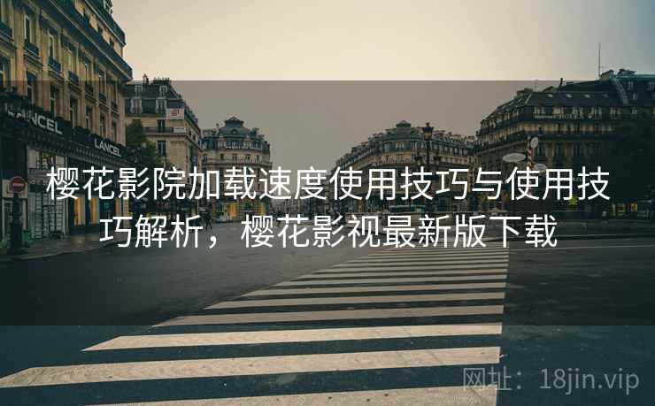 樱花影院加载速度使用技巧与使用技巧解析，樱花影视最新版下载