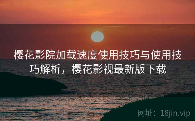 樱花影院加载速度使用技巧与使用技巧解析，樱花影视最新版下载