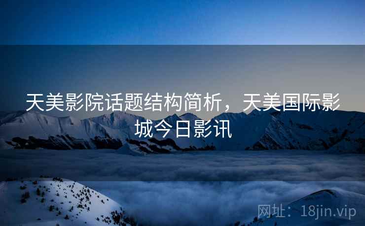天美影院话题结构简析，天美国际影城今日影讯