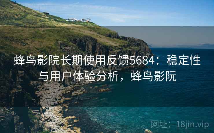 蜂鸟影院长期使用反馈5684：稳定性与用户体验分析，蜂鸟影阮