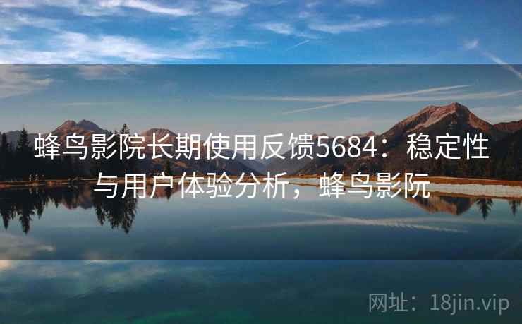 蜂鸟影院长期使用反馈5684：稳定性与用户体验分析，蜂鸟影阮