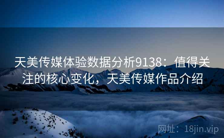 天美传媒体验数据分析9138:值得关注的核心变化,天美传媒作品介绍 天美传媒体验数据分析9138:值得关注的核心变化,天美传媒作品介绍
