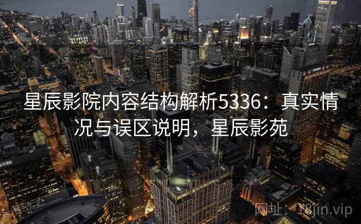 星辰影院内容结构解析5336：真实情况与误区说明，星辰影苑