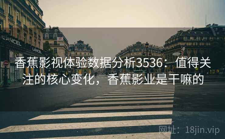 香蕉影视体验数据分析3536：值得关注的核心变化，香蕉影业是干嘛的
