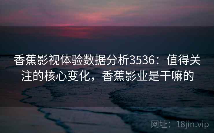 香蕉影视体验数据分析3536：值得关注的核心变化，香蕉影业是干嘛的