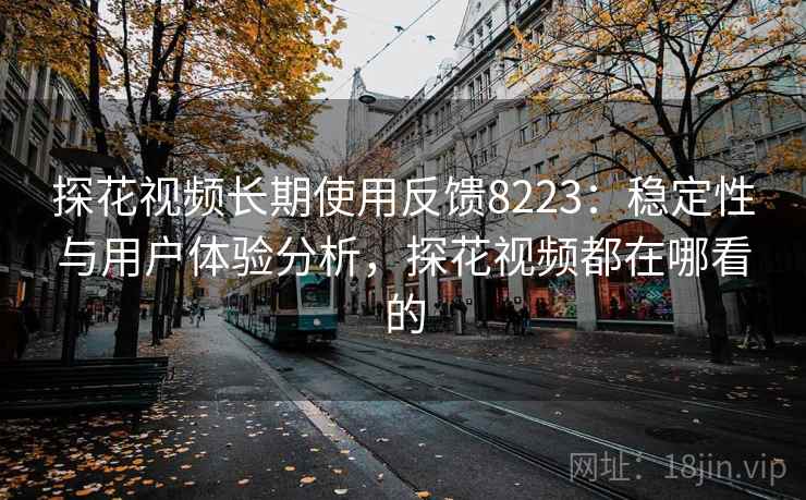 探花视频长期使用反馈8223：稳定性与用户体验分析，探花视频都在哪看的
