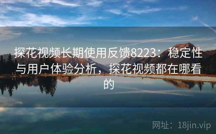 探花视频长期使用反馈8223：稳定性与用户体验分析，探花视频都在哪看的