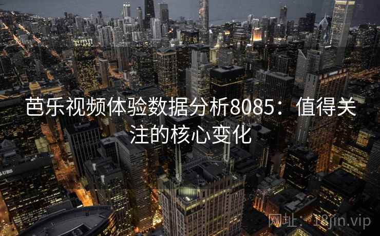 芭乐视频体验数据分析8085：值得关注的核心变化