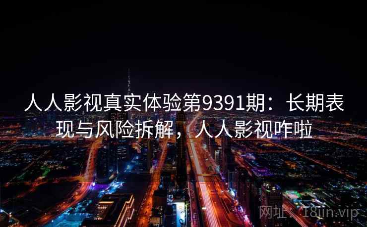 人人影视真实体验第9391期:长期表现与风险拆解,人人影视咋啦 人人影视真实体验第9391期:长期表现与风险拆解,人人影视咋啦