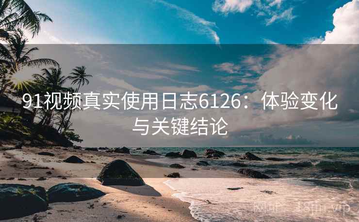 91视频真实使用日志6126：体验变化与关键结论