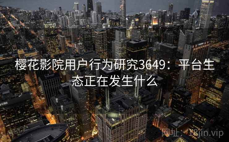 樱花影院用户行为研究3649：平台生态正在发生什么
