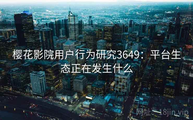 樱花影院用户行为研究3649：平台生态正在发生什么