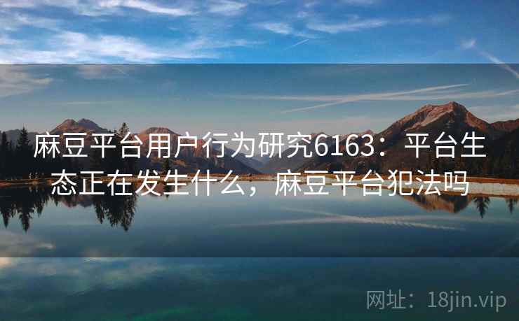 麻豆平台用户行为研究6163:平台生态正在发生什么,麻豆平台犯法吗 麻豆平台用户行为研究6163:平台生态正在发生什么,麻豆平台犯法吗