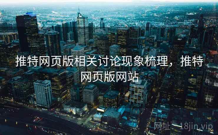 推特网页版相关讨论现象梳理,推特网页版网站 推特网页版相关讨论现象梳理,推特网页版网站
