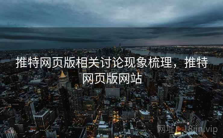 推特网页版相关讨论现象梳理,推特网页版网站 推特网页版相关讨论现象梳理,推特网页版网站