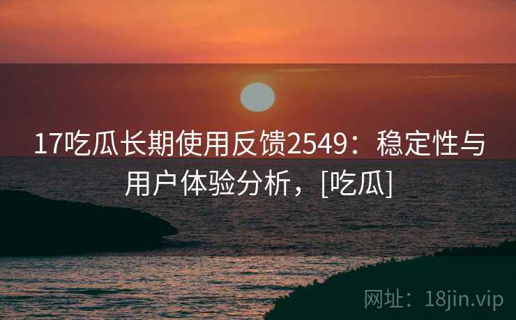 17吃瓜长期使用反馈2549：稳定性与用户体验分析，[吃瓜]