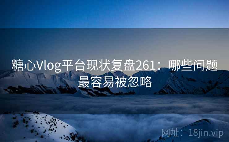 糖心Vlog平台现状复盘261:哪些问题最容易被忽略 糖心Vlog平台现状复盘261:哪些问题最容易被忽略