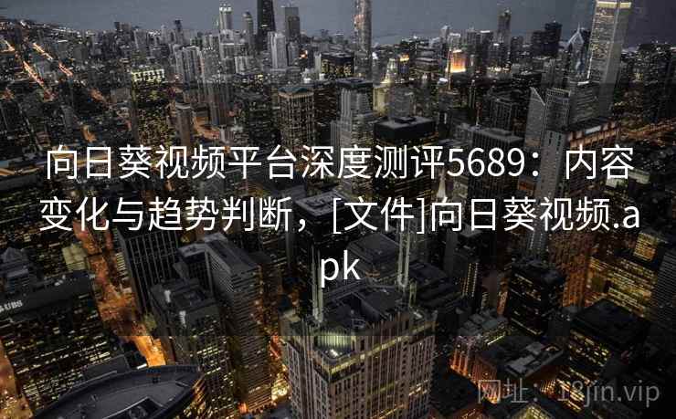 向日葵视频平台深度测评5689：内容变化与趋势判断，[文件]向日葵视频.apk