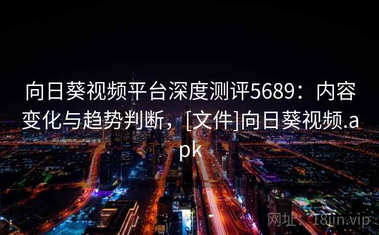 向日葵视频平台深度测评5689：内容变化与趋势判断，[文件]向日葵视频.apk