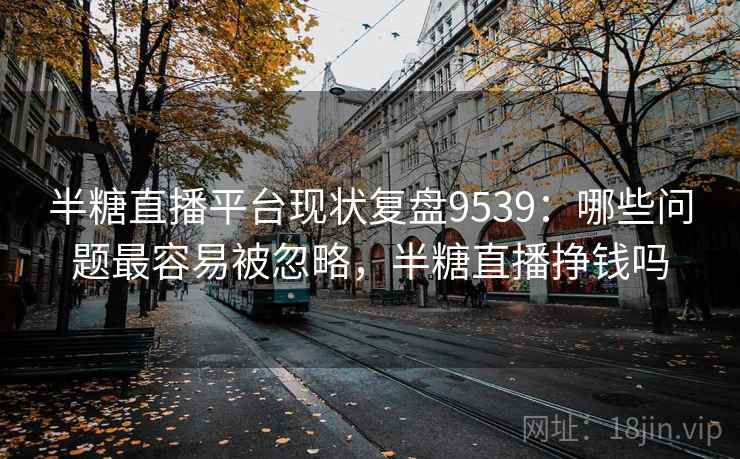 半糖直播平台现状复盘9539：哪些问题最容易被忽略，半糖直播挣钱吗