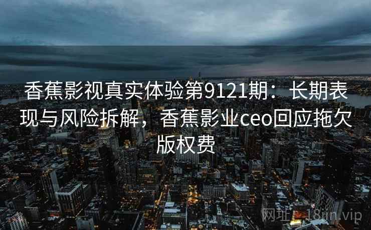 香蕉影视真实体验第9121期：长期表现与风险拆解，香蕉影业ceo回应拖欠版权费